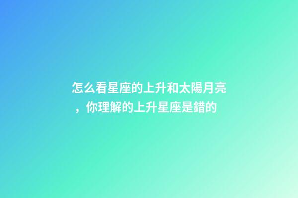 怎么看星座的上升和太陽月亮，你理解的上升星座是錯的-第1張-觀點-玄機派